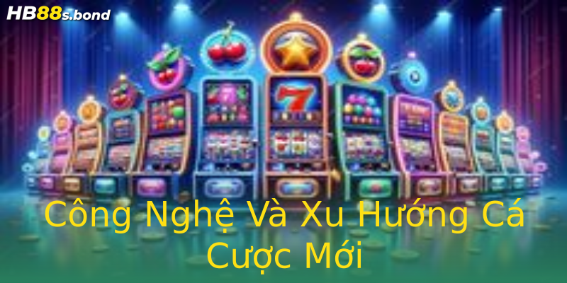 Công Nghệ Và Xu Hướng Cá Cược Mới