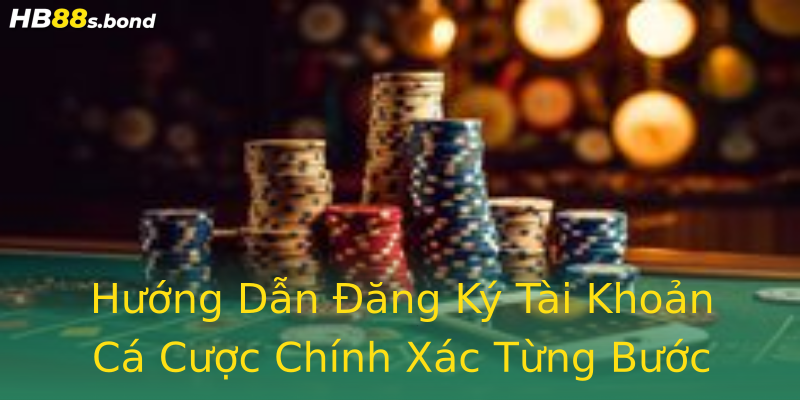 Hướng Dẫn Đăng Ký Tài Khoản Cá Cược Chính Xác Từng Bước