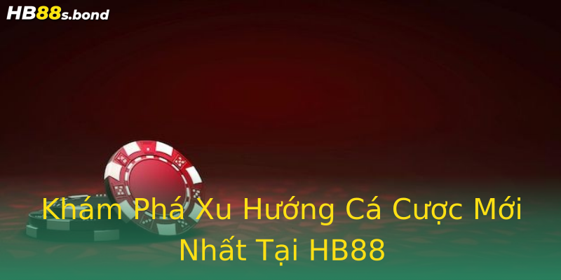 Khám Phá Xu Hướng Cá Cược Mới Nhất Tại HB88