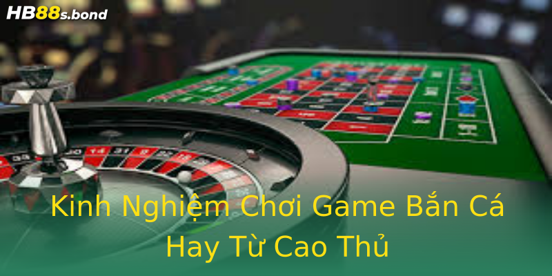 Kinh Nghiệm Chơi Game Bắn Cá Hay Từ Cao Thủ