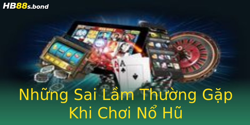 Những Sai Lầm Thường Gặp Khi Chơi Nổ Hũ