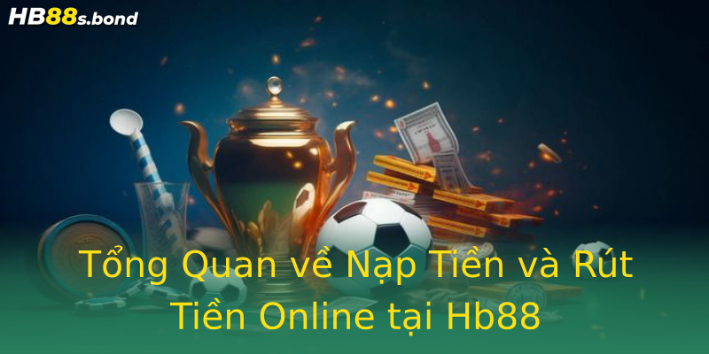 Tổng Quan về Nạp Tiền và Rút Tiền Online tại Hb88