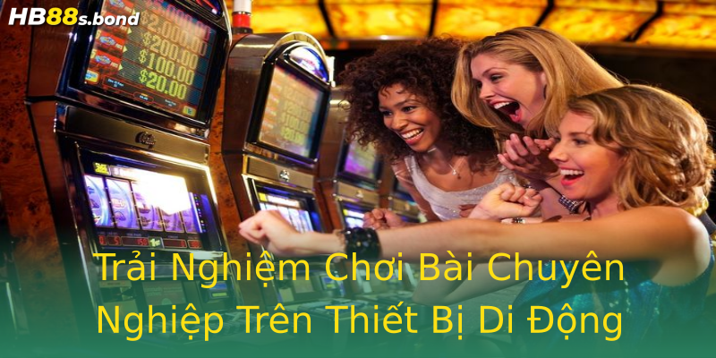 Trải Nghiệm Chơi Bài Chuyên Nghiệp Trên Thiết Bị Di Động